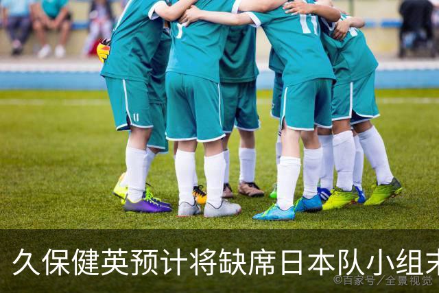 久保健英预计将缺席日本队小组末战 淘汰赛有望复出